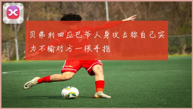 贝弗利回应巴爷人身攻击称自己实力不输对方一根手指