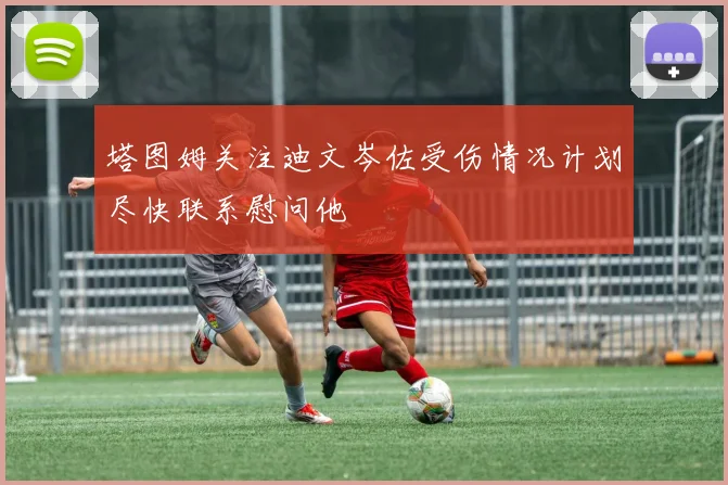 塔图姆关注迪文岑佐受伤情况计划尽快联系慰问他