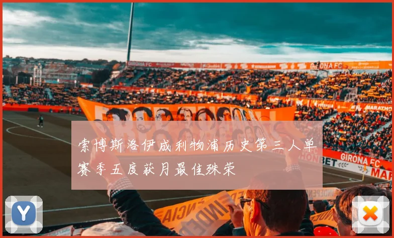索博斯洛伊成利物浦历史第三人单赛季五度获月最佳殊荣