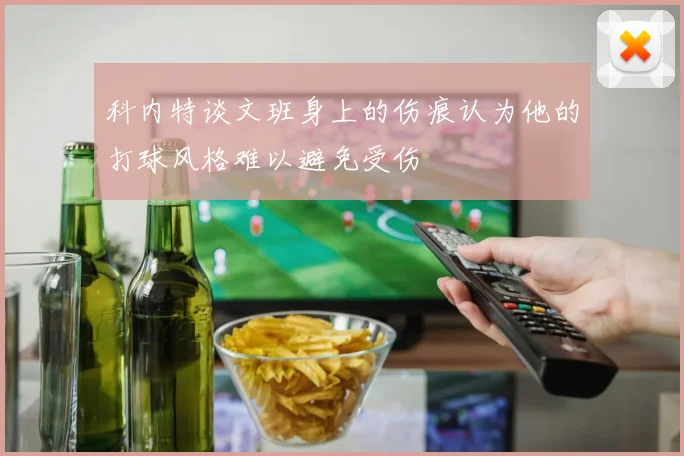 科内特谈文班身上的伤痕认为他的打球风格难以避免受伤