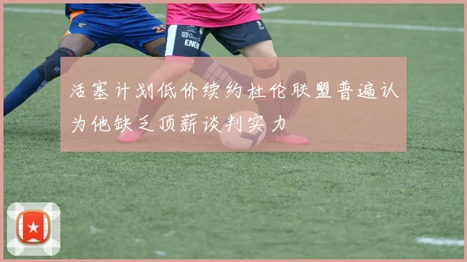活塞计划低价续约杜伦联盟普遍认为他缺乏顶薪谈判实力