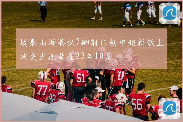 战泰山海港仅7脚射门创中超新低上次更少还是在23年10月