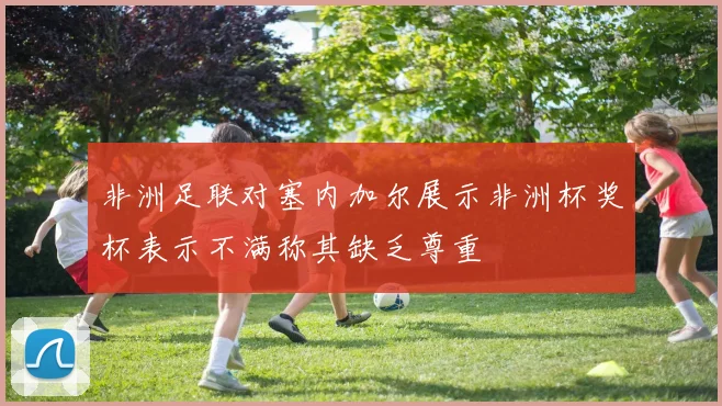 非洲足联对塞内加尔展示非洲杯奖杯表示不满称其缺乏尊重