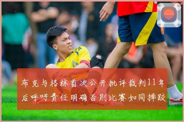 布克与格林首次公开批评裁判11年后呼吁责任明确否则比赛如同摔跤秀
