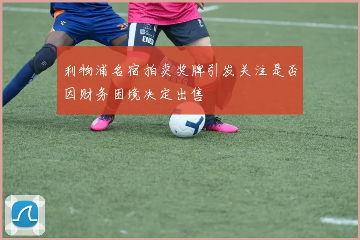 利物浦名宿拍卖奖牌引发关注是否因财务困境决定出售