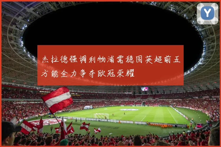 杰拉德强调利物浦需稳固英超前五方能全力争夺欧冠荣耀
