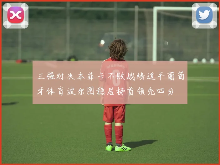 三强对决本菲卡不败战绩追平葡萄牙体育波尔图稳居榜首领先四分