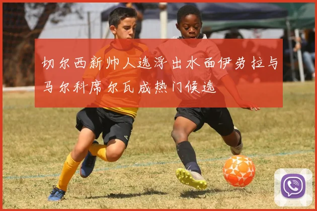 切尔西新帅人选浮出水面伊劳拉与马尔科席尔瓦成热门候选