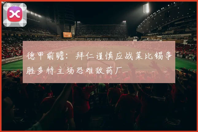 德甲前瞻：拜仁谨慎应战莱比锡争胜多特主场恐难敌药厂