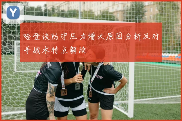 哈登谈防守压力增大原因分析及对手战术特点解读