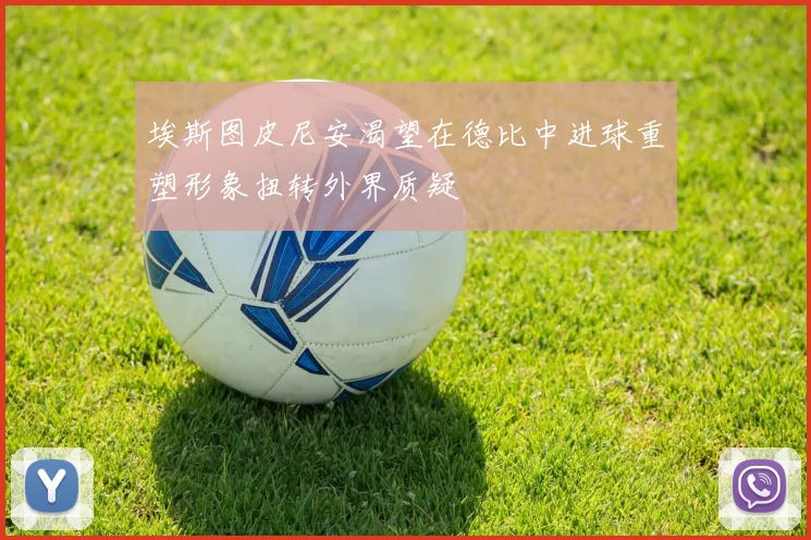 埃斯图皮尼安渴望在德比中进球重塑形象扭转外界质疑