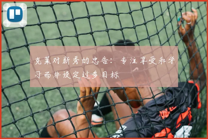 克莱对新秀的忠告：专注享受和学习而非设定过多目标