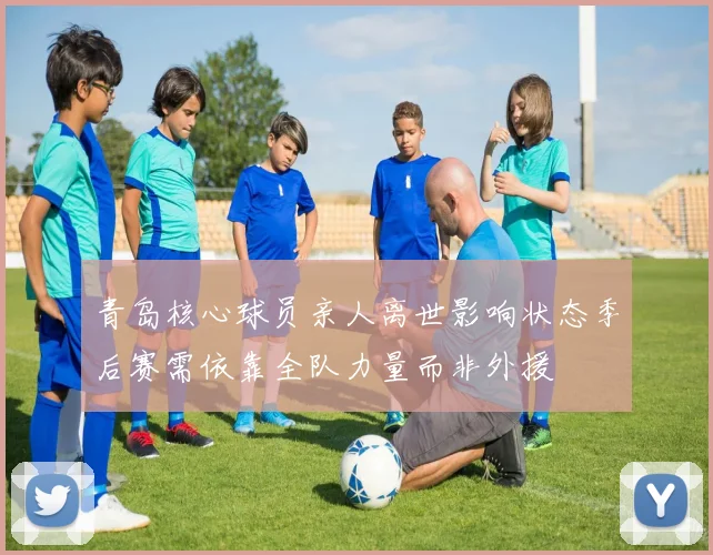 青岛核心球员亲人离世影响状态季后赛需依靠全队力量而非外援