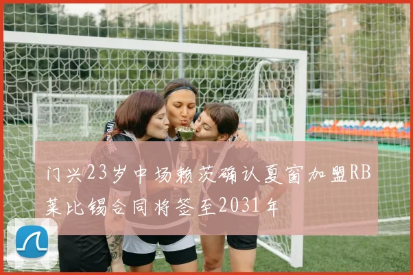 门兴23岁中场赖茨确认夏窗加盟RB莱比锡合同将签至2031年