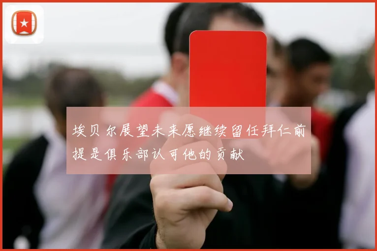 埃贝尔展望未来愿继续留任拜仁前提是俱乐部认可他的贡献