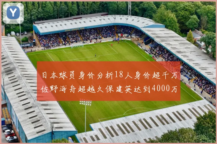 日本球员身价分析18人身价超千万佐野海舟超越久保建英达到4000万欧