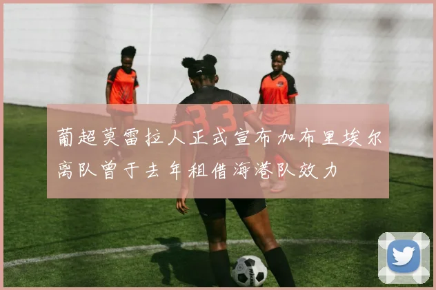 葡超莫雷拉人正式宣布加布里埃尔离队曾于去年租借海港队效力