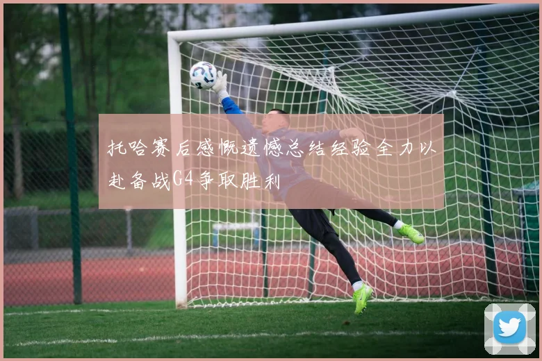 托哈赛后感慨遗憾总结经验全力以赴备战G4争取胜利