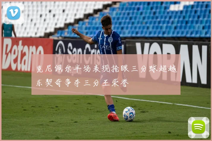 克尼佩尔半场表现抢眼三分球超越东契奇争夺三分王荣誉