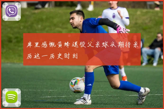 库里感慨黄蜂退役父亲球衣期待亲历这一历史时刻