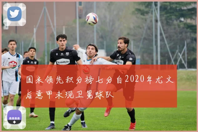 国米领先积分榜七分自2020年尤文后意甲未现卫冕球队