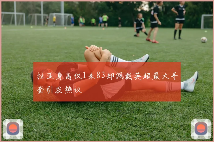 拉亚身高仅1米83却佩戴英超最大手套引发热议