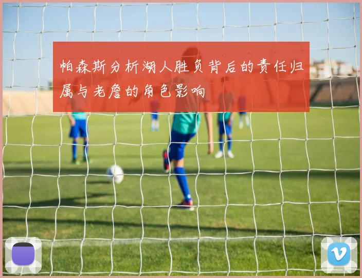 帕森斯分析湖人胜负背后的责任归属与老詹的角色影响