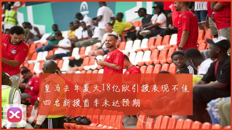皇马去年夏天18亿欧引援表现不佳四名新援首季未达预期