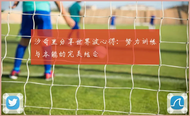 沙奇里分享世界波心得：努力训练与本能的完美结合