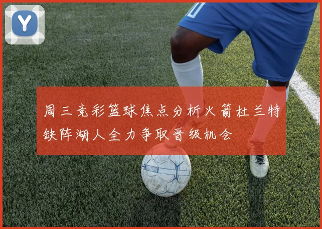 周三竞彩篮球焦点分析火箭杜兰特缺阵湖人全力争取晋级机会