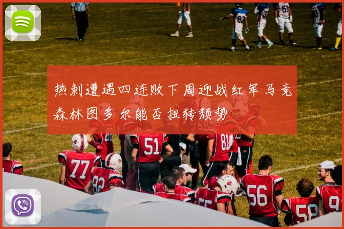 热刺遭遇四连败下周迎战红军马竞森林图多尔能否扭转颓势