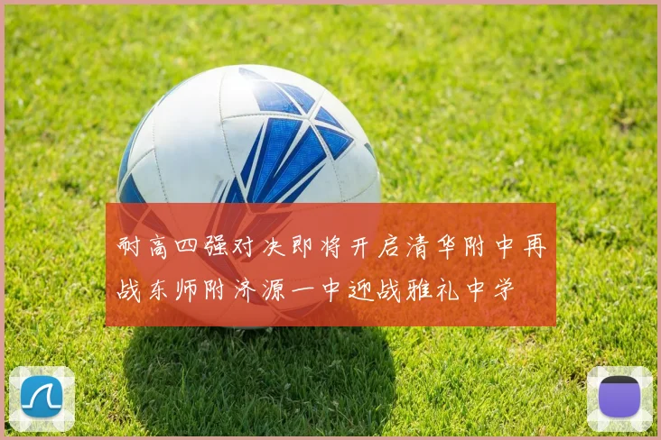 耐高四强对决即将开启清华附中再战东师附济源一中迎战雅礼中学