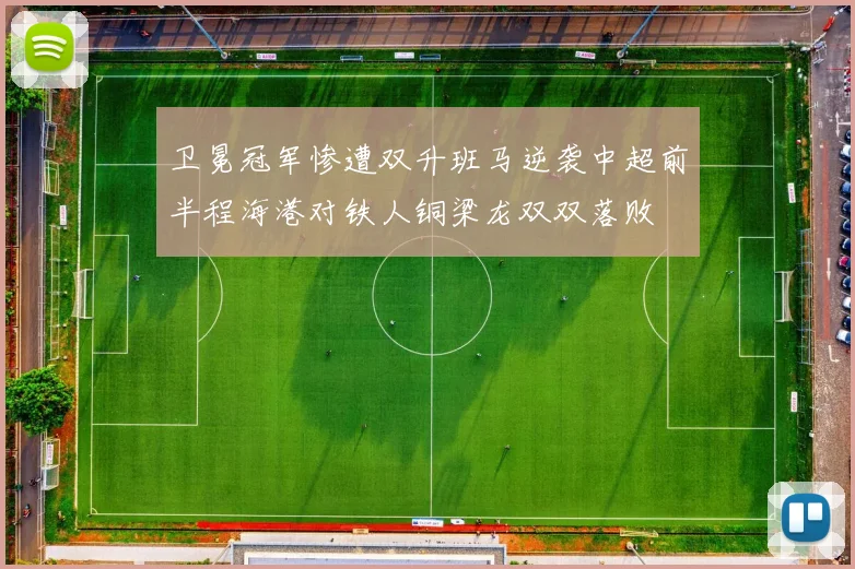 卫冕冠军惨遭双升班马逆袭中超前半程海港对铁人铜梁龙双双落败