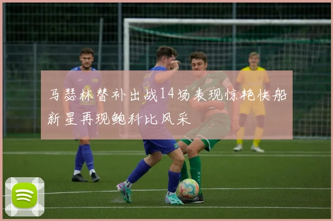 马瑟林替补出战14场表现惊艳快船新星再现鲍科比风采