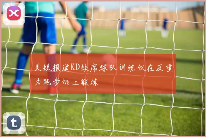 美媒报道KD缺席球队训练仅在反重力跑步机上锻炼