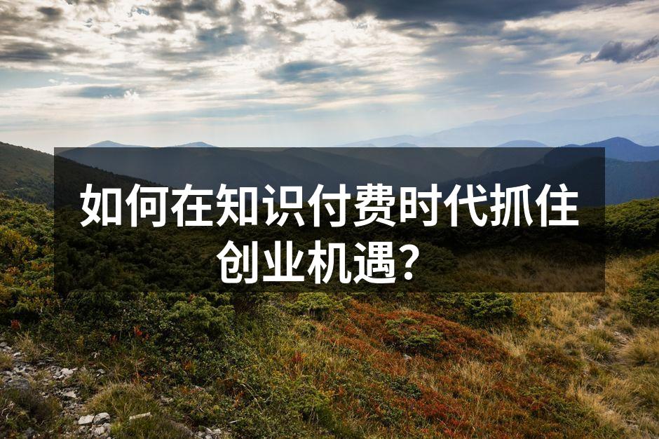 如何在知识付费时代抓住创业机遇？