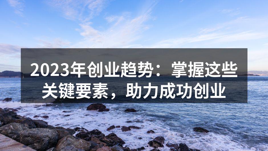 2023年创业趋势：掌握这些关键要素，助力成功创业